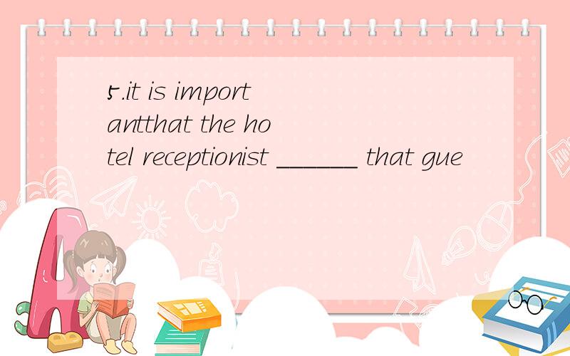 5.it is importantthat the hotel receptionist ______ that gue