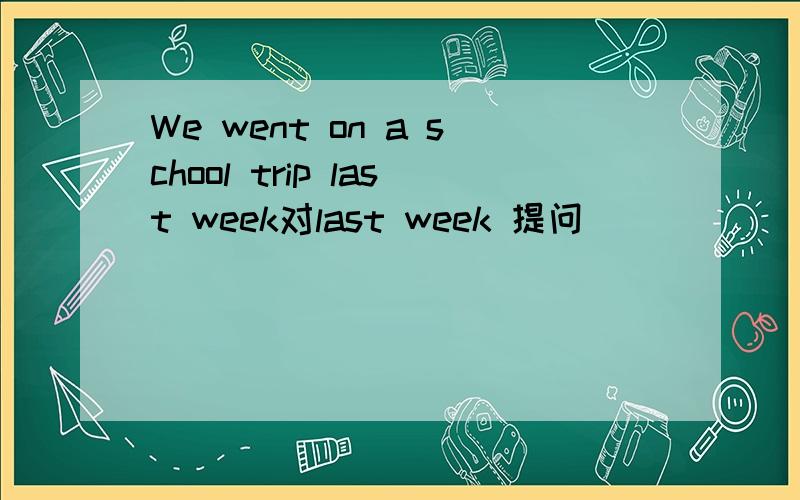 We went on a school trip last week对last week 提问