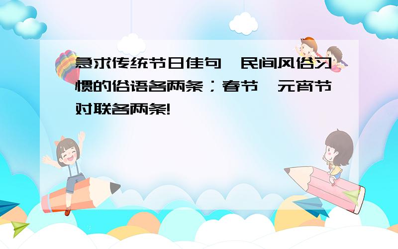 急求传统节日佳句、民间风俗习惯的俗语各两条；春节、元宵节对联各两条!