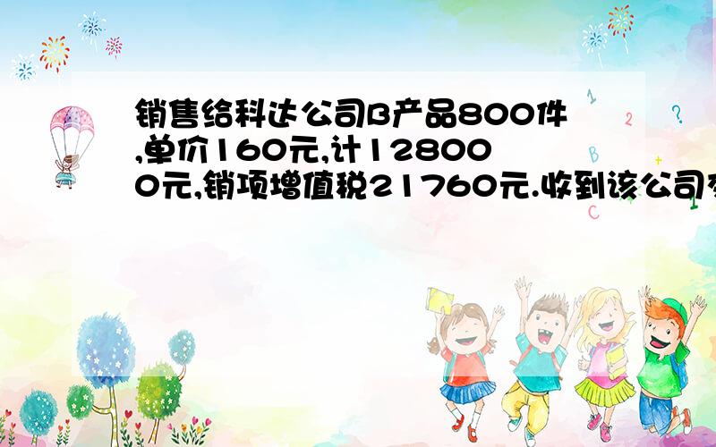 销售给科达公司B产品800件,单价160元,计128000元,销项增值税21760元.收到该公司交来商业务汇票一张,面值