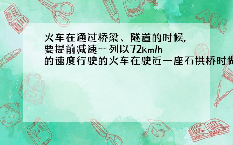 火车在通过桥梁、隧道的时候,要提前减速一列以72km/h的速度行驶的火车在驶近一座石拱桥时做匀减速运动,