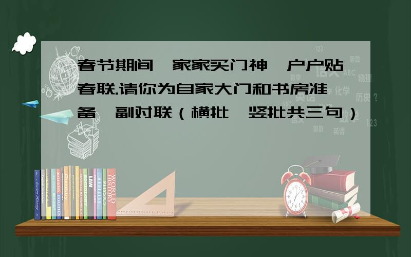 春节期间,家家买门神,户户贴春联.请你为自家大门和书房准备一副对联（横批,竖批共三句）