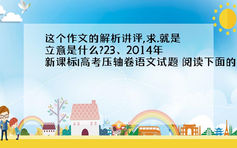 这个作文的解析讲评,求.就是立意是什么?23、2014年新课标I高考压轴卷语文试题 阅读下面的材料,根据要求写一篇不少于