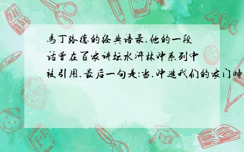 马丁路德的经典语录.他的一段话曾在百家讲坛水浒林冲系列中被引用.最后一句是：当.冲进我们的家门时,我发现已经没有人帮我了