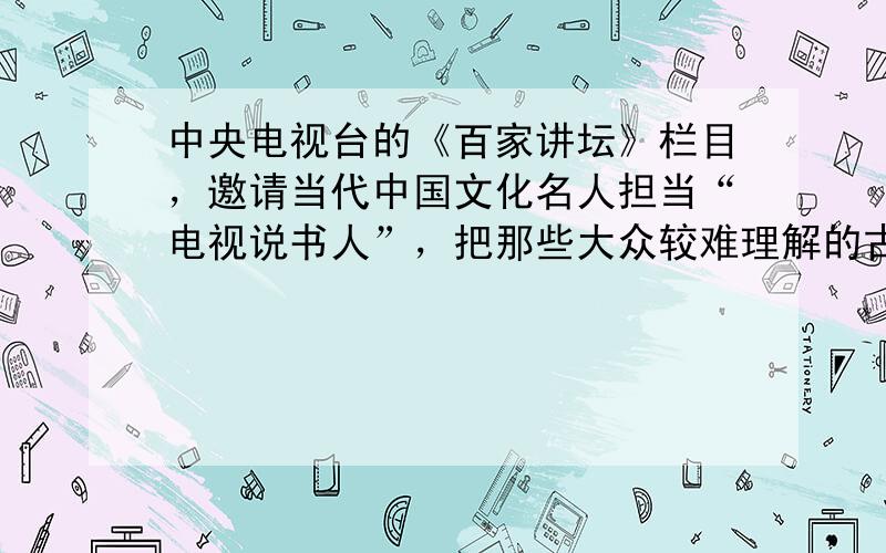 中央电视台的《百家讲坛》栏目，邀请当代中国文化名人担当“电视说书人”，把那些大众较难理解的古书典故讲解得深入浅出、通俗易