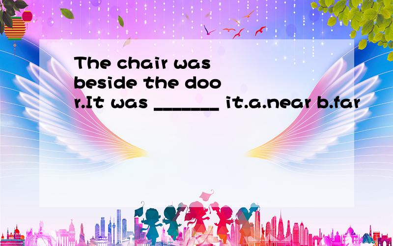 The chair was beside the door.It was _______ it.a.near b.far