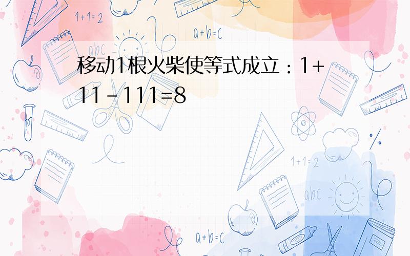 移动1根火柴使等式成立：1+11-111=8