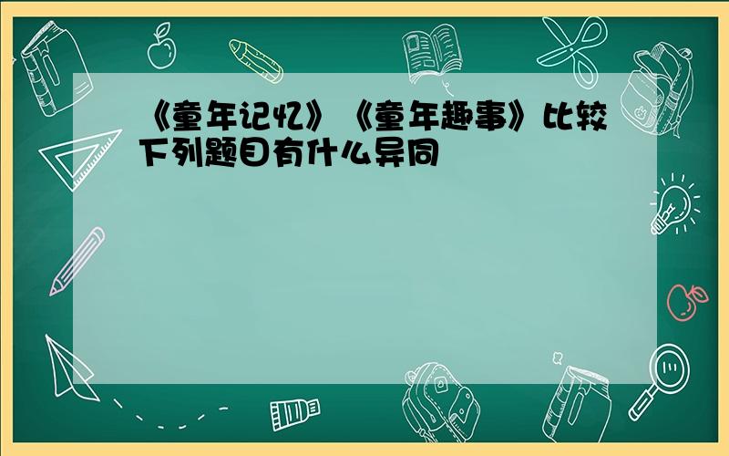 《童年记忆》《童年趣事》比较下列题目有什么异同