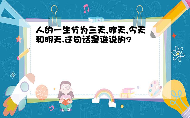 人的一生分为三天,昨天,今天和明天.这句话是谁说的?