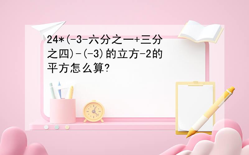 24*(-3-六分之一+三分之四)-(-3)的立方-2的平方怎么算?