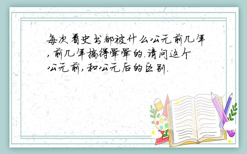 每次看史书都被什么公元前几年,前几年搞得晕晕的.请问这个公元前,和公元后的区别.