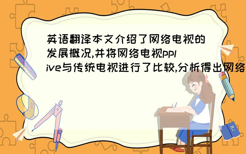 英语翻译本文介绍了网络电视的发展概况,并将网络电视pplive与传统电视进行了比较,分析得出网络电视的优势与劣势,网络电