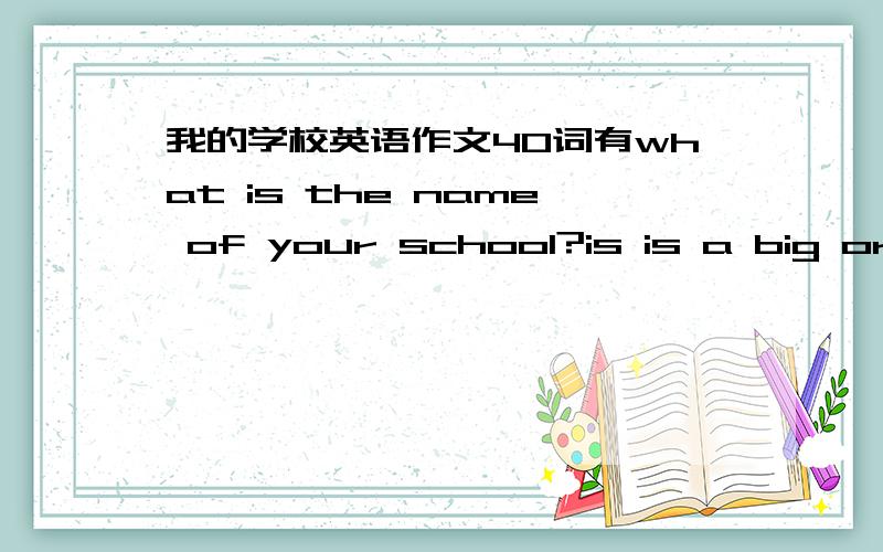 我的学校英语作文40词有what is the name of your school?is is a big or s