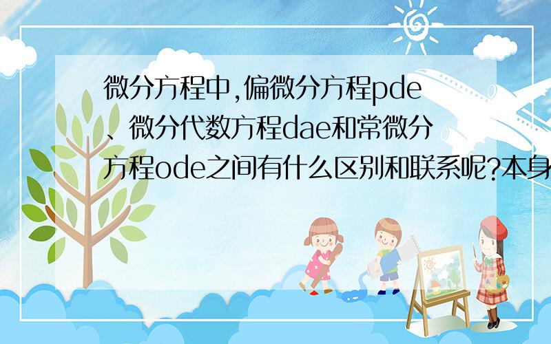 微分方程中,偏微分方程pde、微分代数方程dae和常微分方程ode之间有什么区别和联系呢?本身不是数学专业的,问的可能会