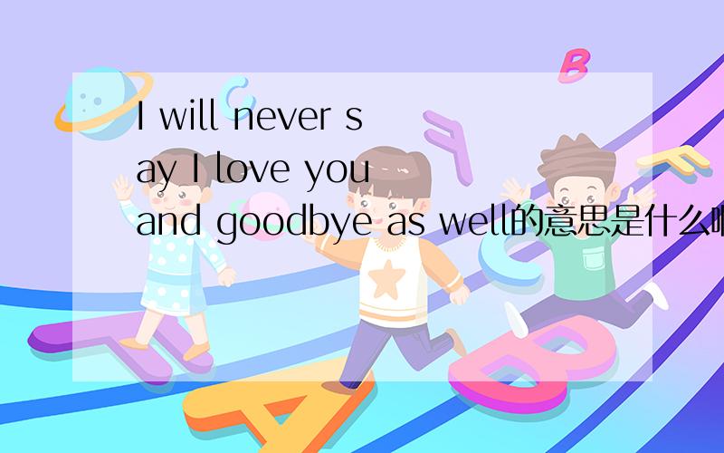 I will never say I love you and goodbye as well的意思是什么啊?