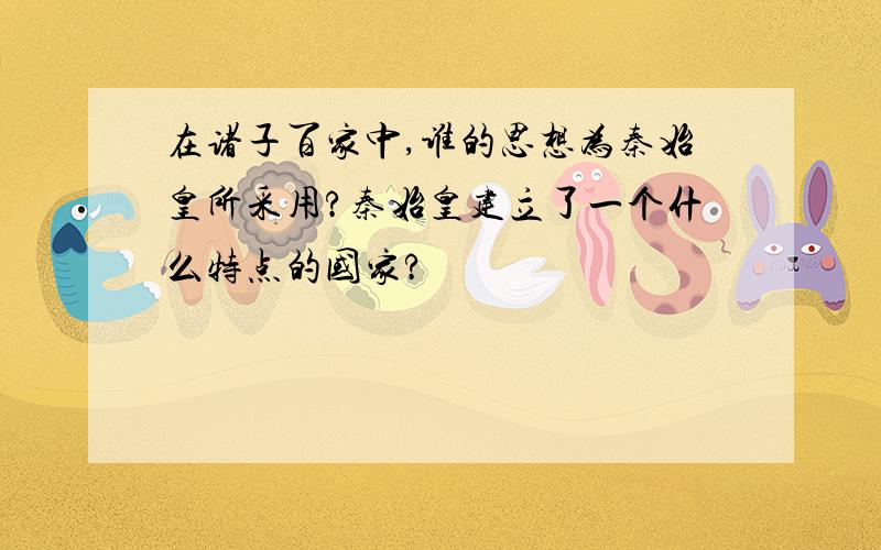 在诸子百家中,谁的思想为秦始皇所采用?秦始皇建立了一个什么特点的国家?