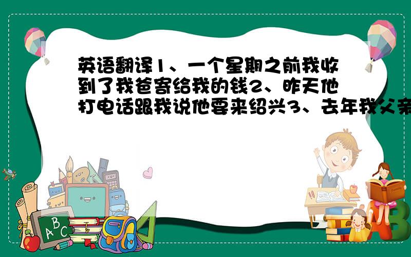 英语翻译1、一个星期之前我收到了我爸寄给我的钱2、昨天他打电话跟我说他要来绍兴3、去年我父亲说他早去过北京了4、我们住在
