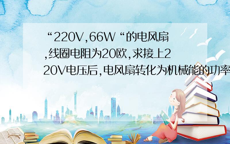 “220V,66W“的电风扇,线圈电阻为20欧,求接上220V电压后,电风扇转化为机械能的功率和发热的功率.如果接上电源