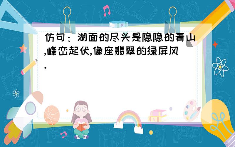 仿句：湖面的尽头是隐隐的青山,峰峦起伏,像座翡翠的绿屏风.