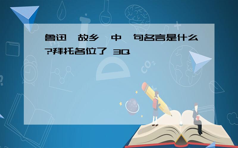 鲁迅《故乡》中一句名言是什么?拜托各位了 3Q