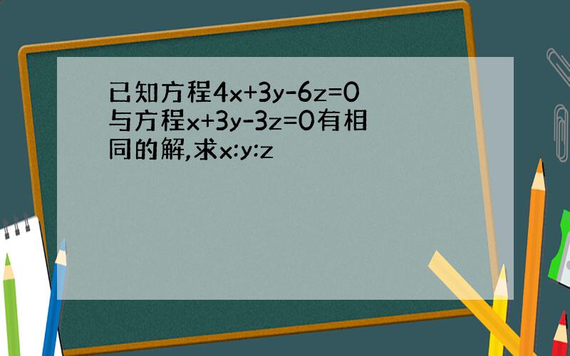 已知方程4x+3y-6z=0与方程x+3y-3z=0有相同的解,求x:y:z