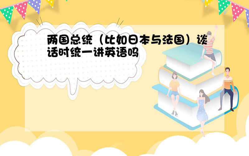 两国总统（比如日本与法国）谈话时统一讲英语吗