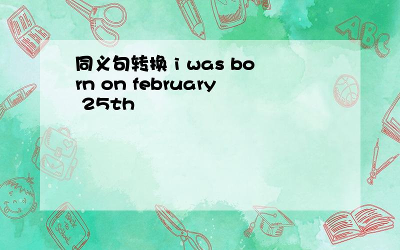 同义句转换 i was born on february 25th