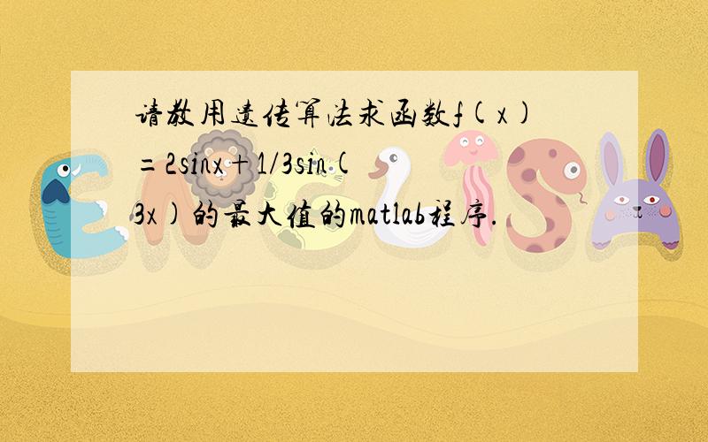 请教用遗传算法求函数f(x)=2sinx+1/3sin(3x)的最大值的matlab程序.