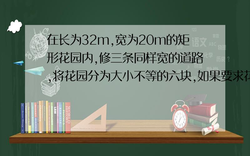 在长为32m,宽为20m的矩形花园内,修三条同样宽的道路,将花园分为大小不等的六块,如果要求花园的面