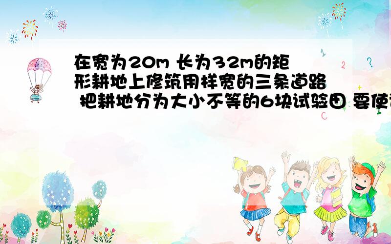 在宽为20m 长为32m的矩形耕地上修筑用样宽的三条道路 把耕地分为大小不等的6块试验田 要使试验田的面积