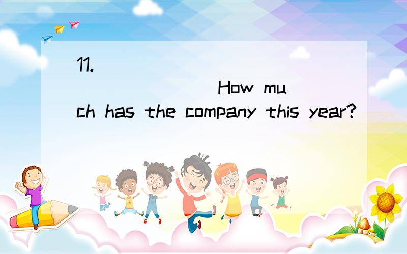 11.__________________ How much has the company this year?