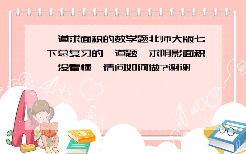 一道求面积的数学题北师大版七下总复习的一道题,求阴影面积,没看懂,请问如何做?谢谢