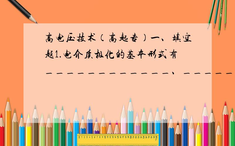 高电压技术（高起专）一、填空题1．电介质极化的基本形式有____________、____________、______