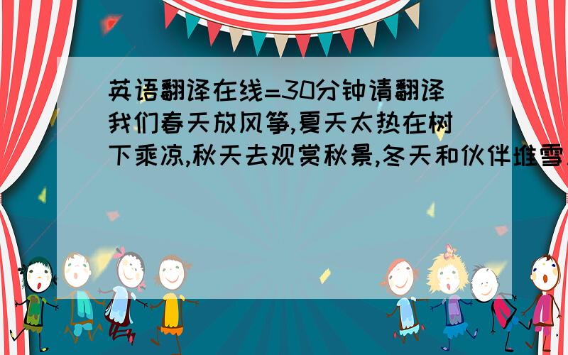 英语翻译在线=30分钟请翻译我们春天放风筝,夏天太热在树下乘凉,秋天去观赏秋景,冬天和伙伴堆雪人