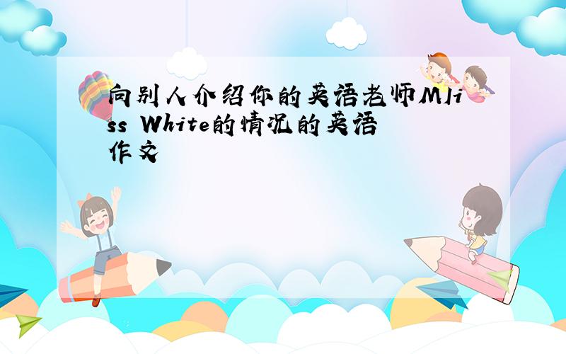 向别人介绍你的英语老师MIiss White的情况的英语作文