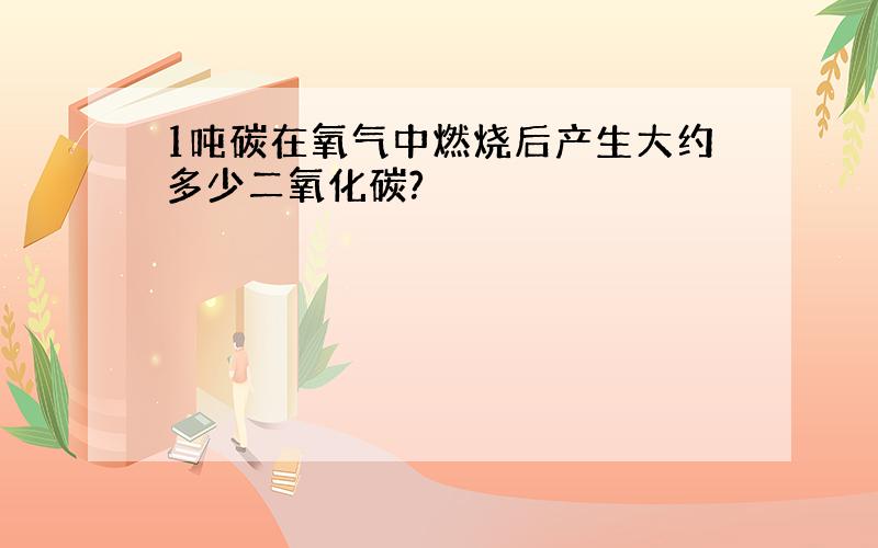 1吨碳在氧气中燃烧后产生大约多少二氧化碳?