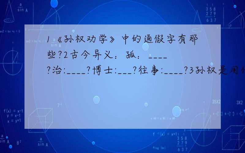 1《孙权劝学》中的通假字有那些?2古今异义：孤：____?治:____?博士:___?往事:____?3孙权是用什么方法