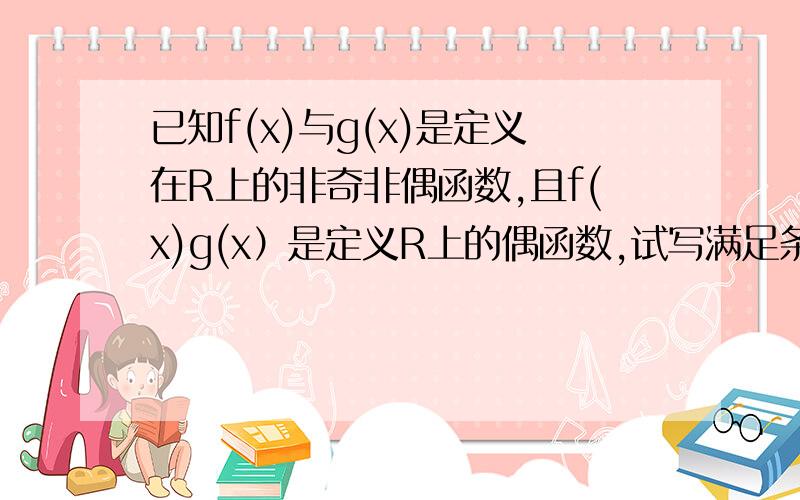 已知f(x)与g(x)是定义在R上的非奇非偶函数,且f(x)g(x）是定义R上的偶函数,试写满足条件的一组：f(x）=