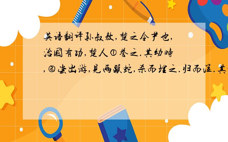 英语翻译孙叔敖,楚之令尹也,治国有功,楚人①誉之.其幼时,②尝出游,见两头蛇,杀而埋之.归而泣.其母问其③故,叔敖对曰：