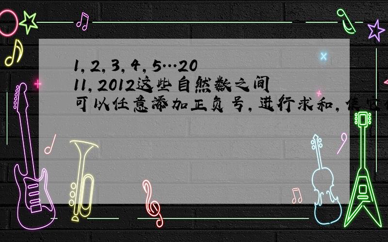 1,2,3,4,5...2011,2012这些自然数之间可以任意添加正负号,进行求和,使它们和为0