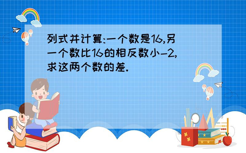 列式并计算:一个数是16,另一个数比16的相反数小-2,求这两个数的差.