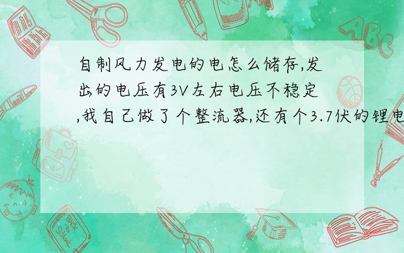 自制风力发电的电怎么储存,发出的电压有3V左右电压不稳定,我自己做了个整流器,还有个3.7伏的锂电池