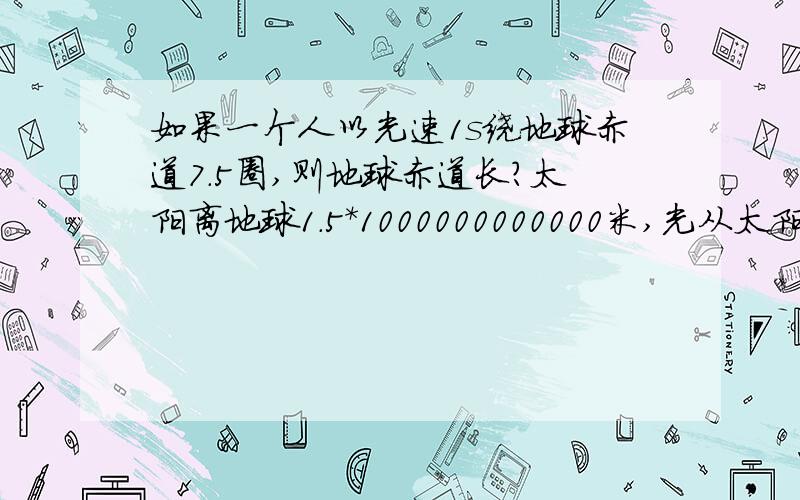 如果一个人以光速1s绕地球赤道7.5圈,则地球赤道长?太阳离地球1.5*1000000000000米,光从太阳经过约几秒