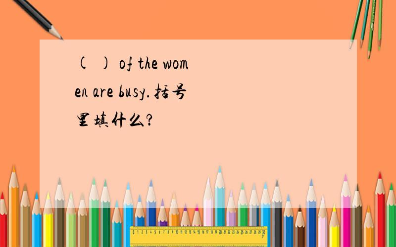 ( ) of the women are busy.括号里填什么?