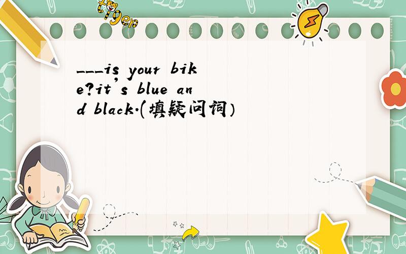 ___is your bike?it's blue and black.(填疑问词）