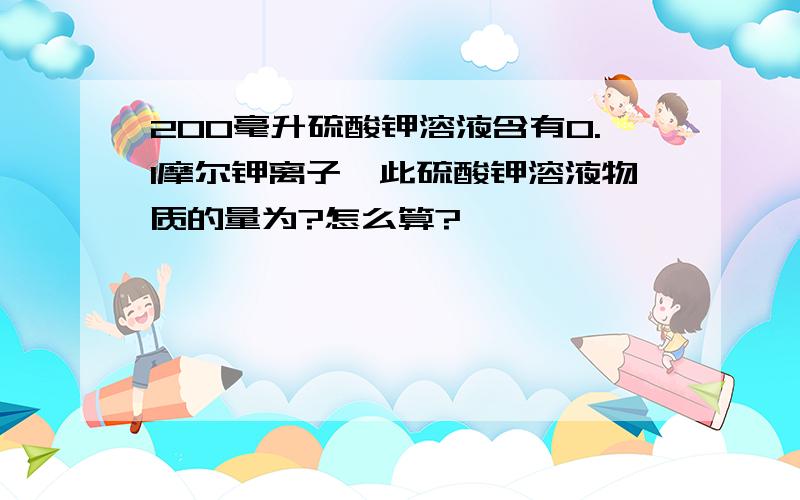 200毫升硫酸钾溶液含有0.1摩尔钾离子,此硫酸钾溶液物质的量为?怎么算?