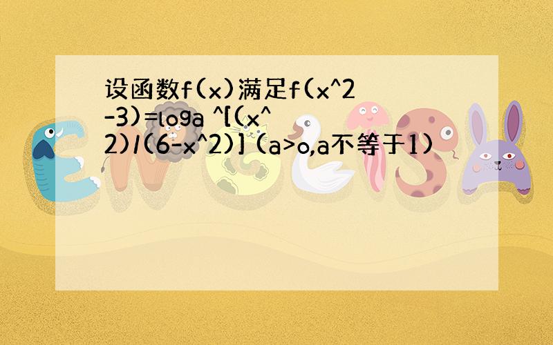 设函数f(x)满足f(x^2-3)=loga ^[(x^2)/(6-x^2)] (a>o,a不等于1)