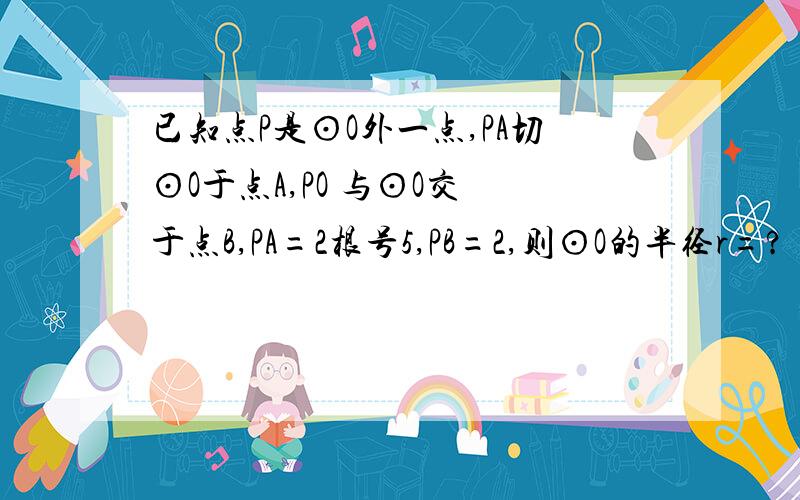 已知点P是⊙O外一点,PA切⊙O于点A,PO 与⊙O交 于点B,PA=2根号5,PB=2,则⊙O的半径r=?（没图）