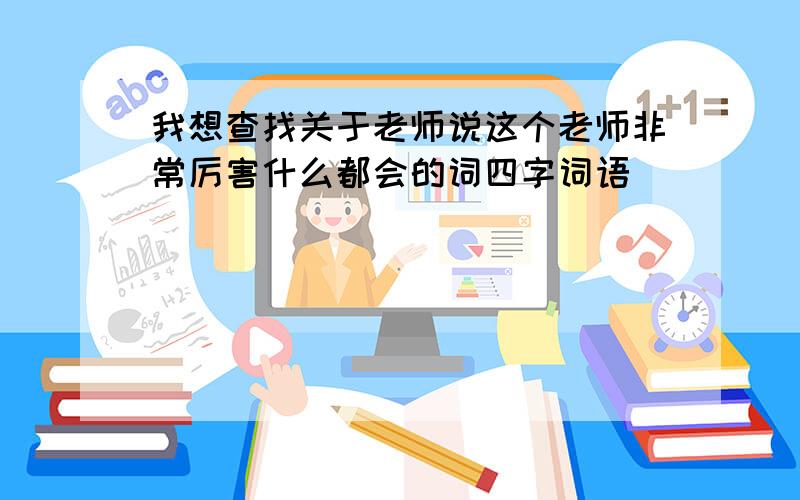 我想查找关于老师说这个老师非常厉害什么都会的词四字词语