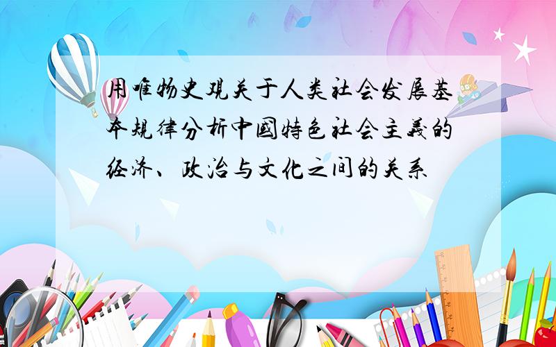 用唯物史观关于人类社会发展基本规律分析中国特色社会主义的经济、政治与文化之间的关系